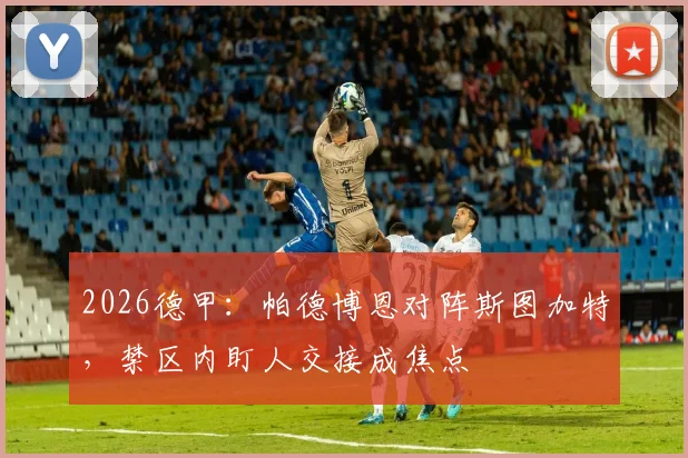 2026德甲：帕德博恩对阵斯图加特，禁区内盯人交接成焦点