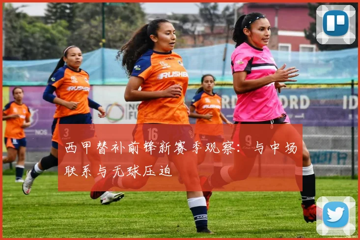 西甲替补前锋新赛季观察：与中场联系与无球压迫