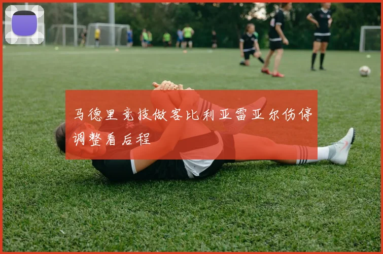 马德里竞技做客比利亚雷亚尔伤停调整看后程