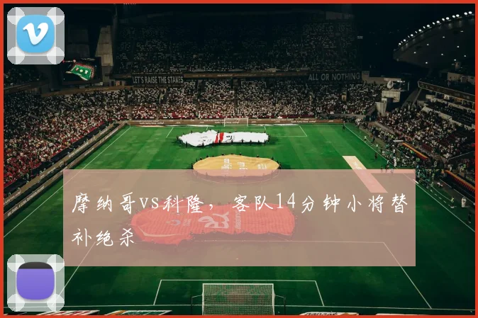 摩纳哥vs科隆，客队14分钟小将替补绝杀