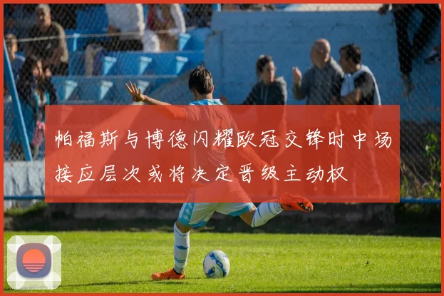 帕福斯与博德闪耀欧冠交锋时中场接应层次或将决定晋级主动权