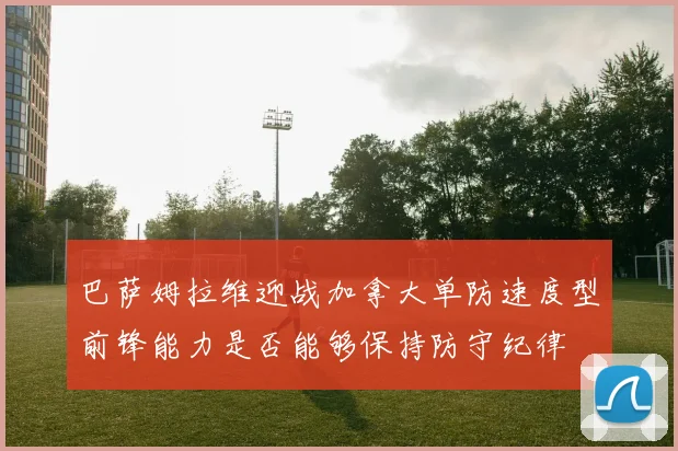 巴萨姆拉维迎战加拿大单防速度型前锋能力是否能够保持防守纪律