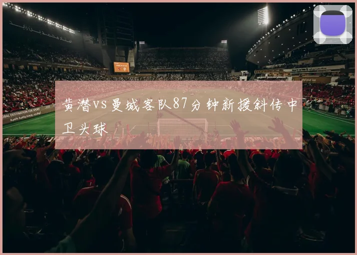黄潜vs曼城客队87分钟新援斜传中卫头球