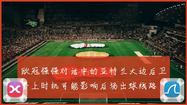 欧冠强强对话中的亚特兰大边后卫套上时机可能影响后场出球线路