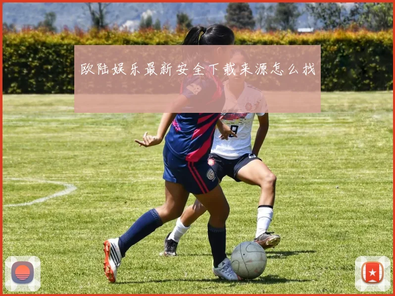 欧陆娱乐最新安全下载来源怎么找