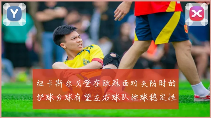 纽卡斯尔戈登在欧冠面对夹防时的护球分球有望左右球队控球稳定性