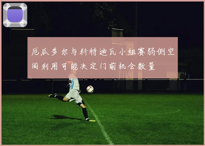 厄瓜多尔与科特迪瓦小组赛弱侧空间利用可能决定门前机会数量