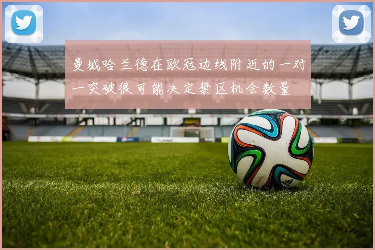 曼城哈兰德在欧冠边线附近的一对一突破很可能决定禁区机会数量