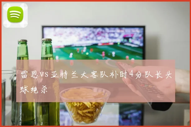 雷恩vs亚特兰大客队补时4分队长头球绝杀