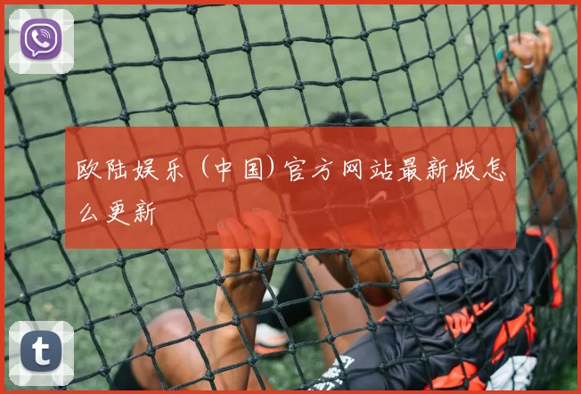 欧陆娱乐 (中国)官方网站最新版怎么更新