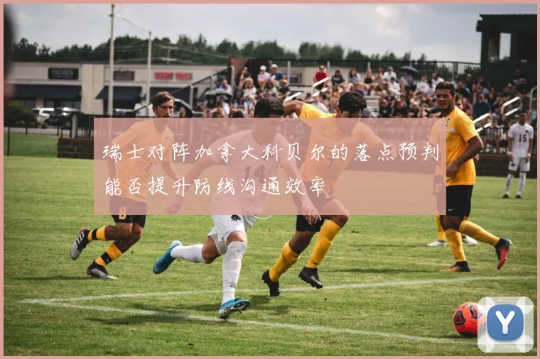 瑞士对阵加拿大科贝尔的落点预判能否提升防线沟通效率