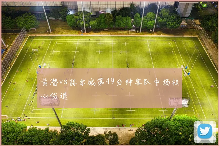 黄潜vs赫尔城第49分钟客队中场核心伤退