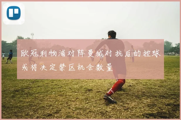 欧冠利物浦对阵曼城对抗后的控球或将决定禁区机会数量