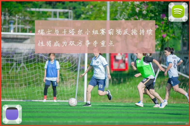 瑞士与卡塔尔小组赛前场反抢持续性将成为双方争夺重点