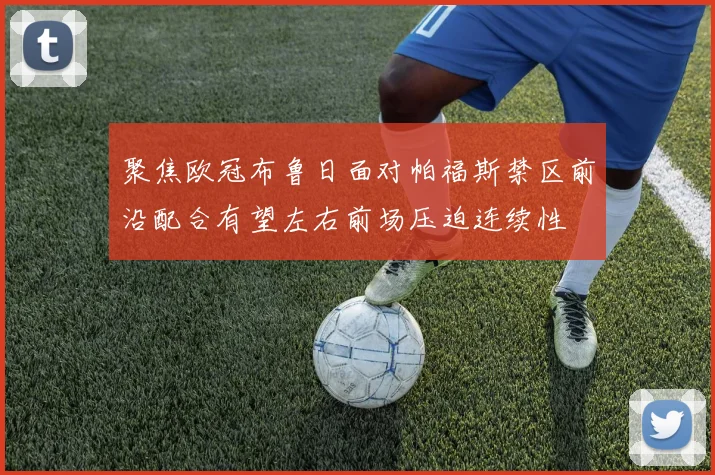 聚焦欧冠布鲁日面对帕福斯禁区前沿配合有望左右前场压迫连续性