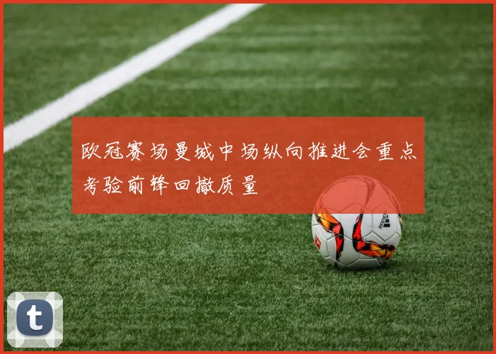 欧冠赛场曼城中场纵向推进会重点考验前锋回撤质量