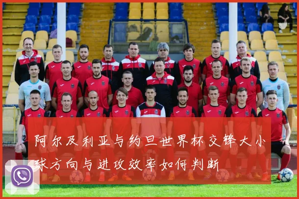 阿尔及利亚与约旦世界杯交锋大小球方向与进攻效率如何判断