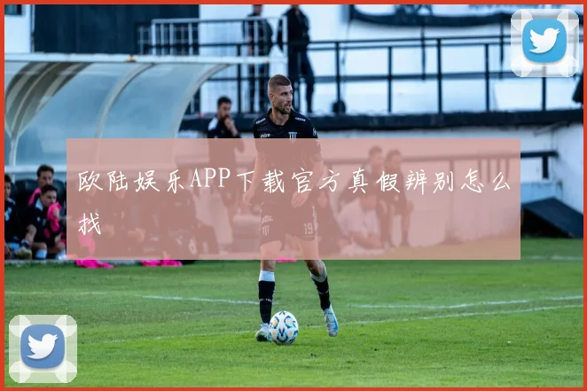 欧陆娱乐APP下载官方真假辨别怎么找