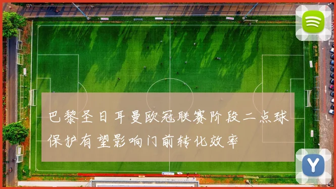 巴黎圣日耳曼欧冠联赛阶段二点球保护有望影响门前转化效率