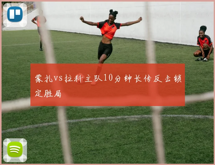 蒙扎vs拉科主队10分钟长传反击锁定胜局