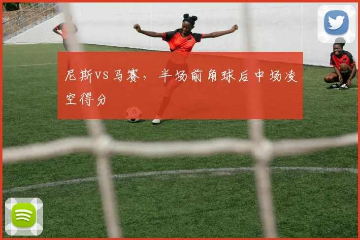 尼斯vs马赛，半场前角球后中场凌空得分