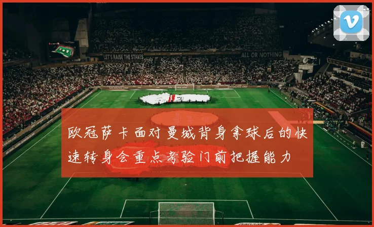 欧冠萨卡面对曼城背身拿球后的快速转身会重点考验门前把握能力