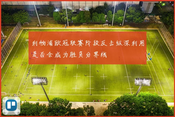 利物浦欧冠联赛阶段反击纵深利用是否会成为胜负分界线